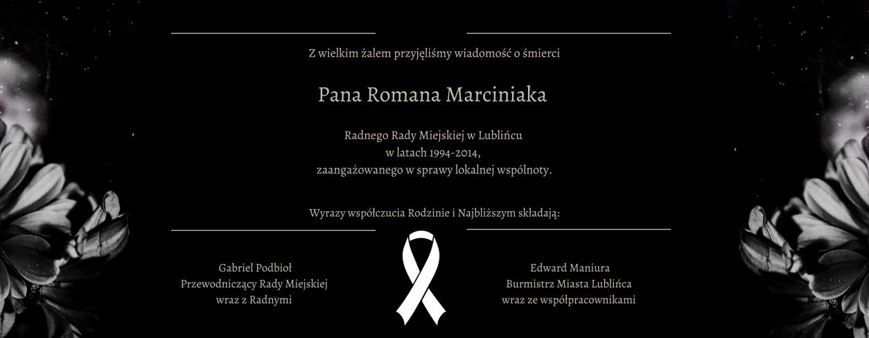 Z wielkim żalem przyjęliśmy wiadomość o śmierci  Pana Romana Marciniaka  Radnego Rady Miejskiej w Lublińcu  w latach 1994-2014,  zaangażowanego w sprawy lokalnej wspólnoty.        Wyrazy współczucia Rodzinie i Najbliższym składają:  Gabriel Podbioł Przewodniczący Rady Miejskiej  wraz z Radnymi Edward Maniura Burmistrz Miasta Lublińca wraz ze współpracownikami
